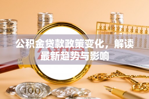 蜀山公积金贷款政策变化，解读最新趋势与影响