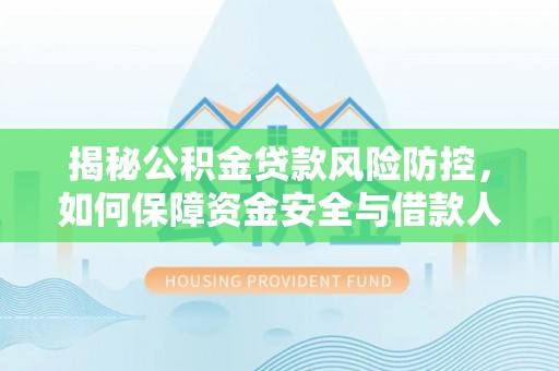 蜀山揭秘公积金贷款风险防控，如何保障资金安全与借款人权益