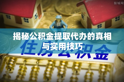 蜀山揭秘公积金提取代办的真相与实用技巧