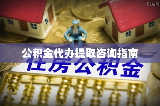蜀山公积金代办提取咨询指南