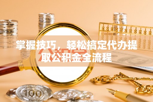 蜀山掌握技巧，轻松搞定代办提取公积金全流程