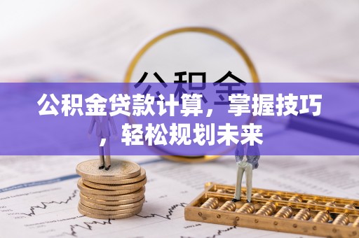 蜀山公积金贷款计算，掌握技巧，轻松规划未来