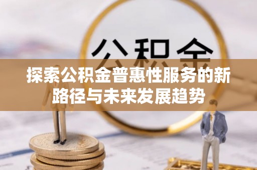 蜀山探索公积金普惠性服务的新路径与未来发展趋势