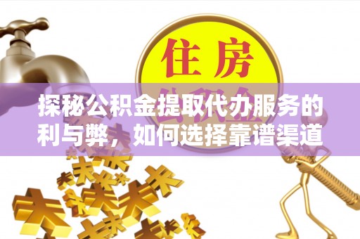蜀山探秘公积金提取代办服务的利与弊，如何选择靠谱渠道？