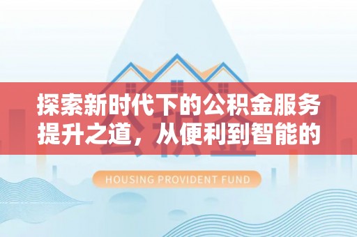 蜀山探索新时代下的公积金服务提升之道，从便利到智能的全面升级