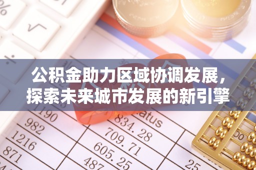 蜀山公积金助力区域协调发展，探索未来城市发展的新引擎