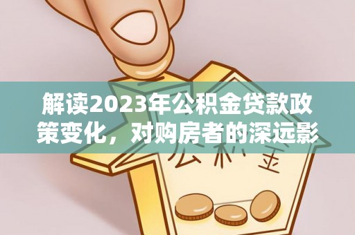 蜀山解读2023年公积金贷款政策变化，对购房者的深远影响