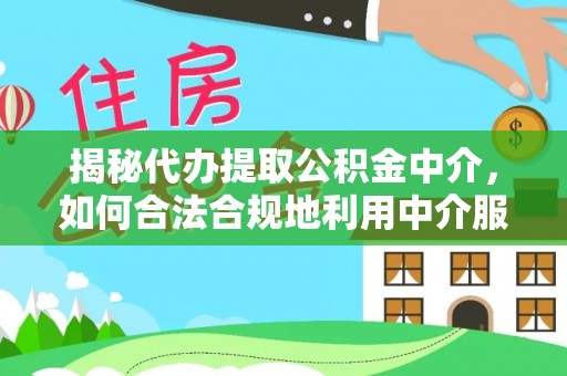 蜀山揭秘代办提取公积金中介，如何合法合规地利用中介服务