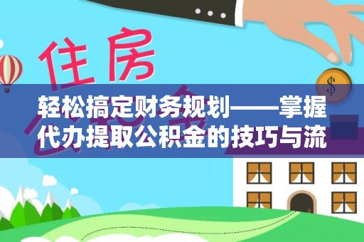 蜀山轻松搞定财务规划——掌握代办提取公积金的技巧与流程