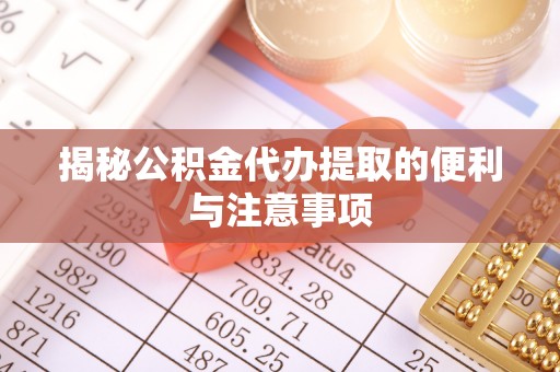 蜀山揭秘公积金代办提取的便利与注意事项