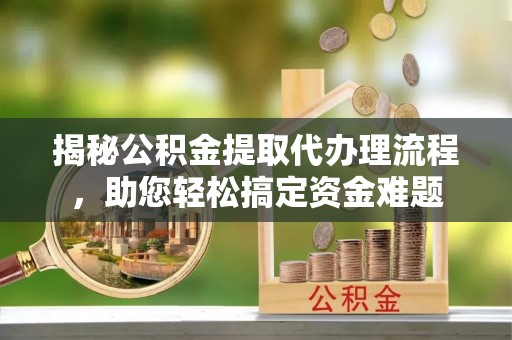 蜀山揭秘公积金提取代办理流程，助您轻松搞定资金难题