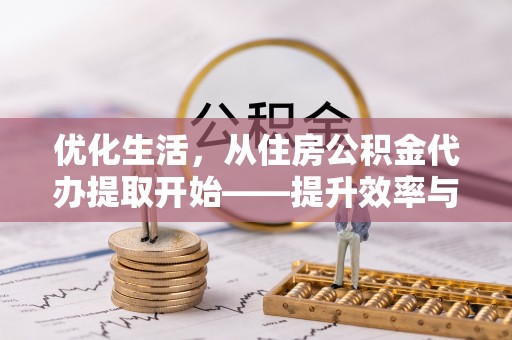 蜀山优化生活，从住房公积金代办提取开始——提升效率与便捷的秘诀