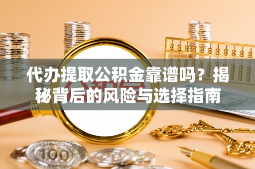 蜀山代办提取公积金靠谱吗？揭秘背后的风险与选择指南