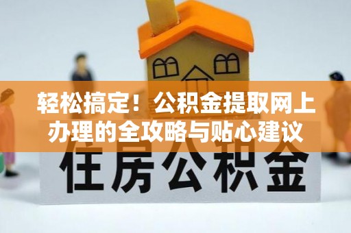 蜀山轻松搞定！公积金提取网上办理的全攻略与贴心建议