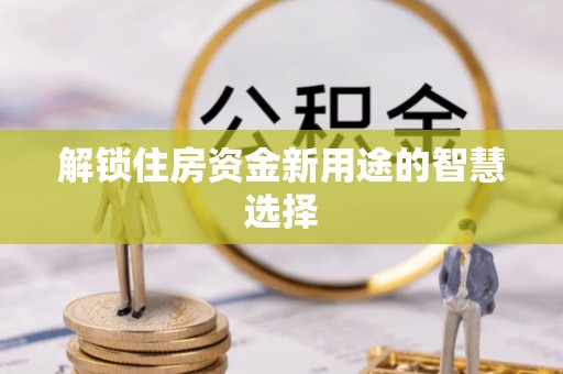 蜀山解锁住房资金新用途的智慧选择