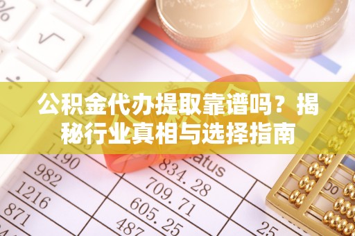 蜀山公积金代办提取靠谱吗？揭秘行业真相与选择指南