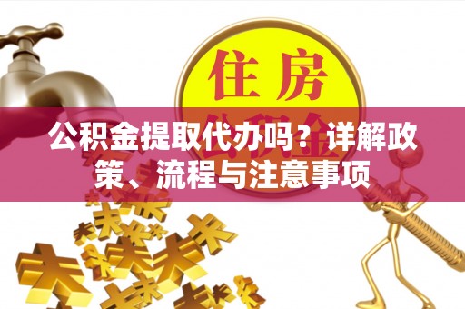 蜀山公积金提取代办吗？详解政策、流程与注意事项