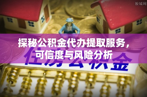 蜀山探秘公积金代办提取服务，可信度与风险分析