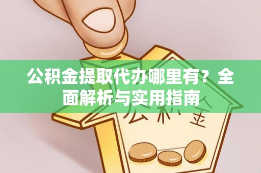蜀山公积金提取代办哪里有？全面解析与实用指南