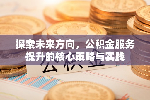 蜀山探索未来方向，公积金服务提升的核心策略与实践