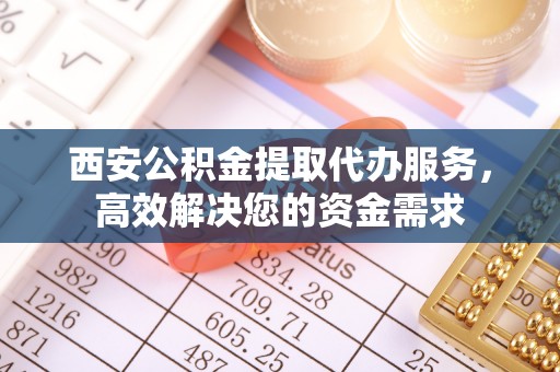 蜀山西安公积金提取代办服务，高效解决您的资金需求