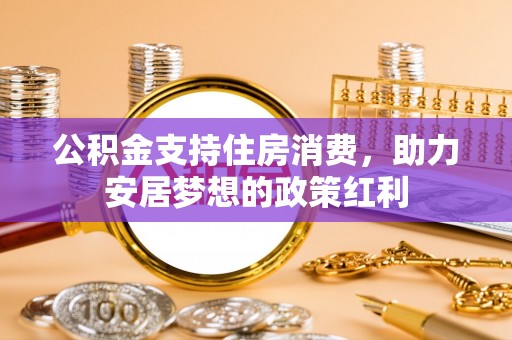 蜀山公积金支持住房消费，助力安居梦想的政策红利