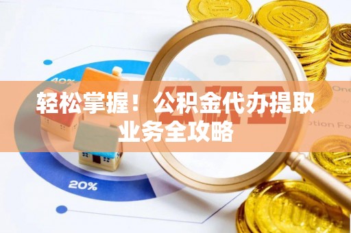 蜀山轻松掌握！公积金代办提取业务全攻略