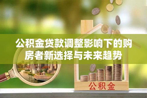 蜀山公积金贷款调整影响下的购房者新选择与未来趋势