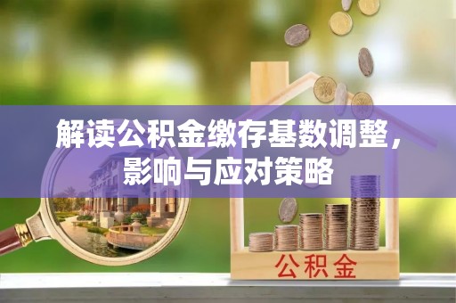 蜀山解读公积金缴存基数调整，影响与应对策略