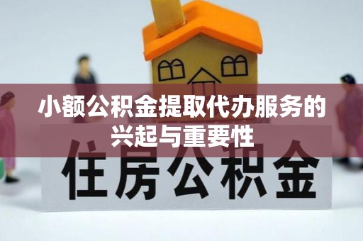 蜀山小额公积金提取代办服务的兴起与重要性