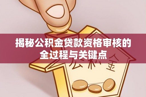 蜀山揭秘公积金贷款资格审核的全过程与关键点