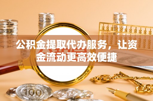 蜀山公积金提取代办服务，让资金流动更高效便捷