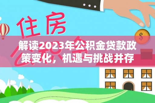 蜀山解读2023年公积金贷款政策变化，机遇与挑战并存