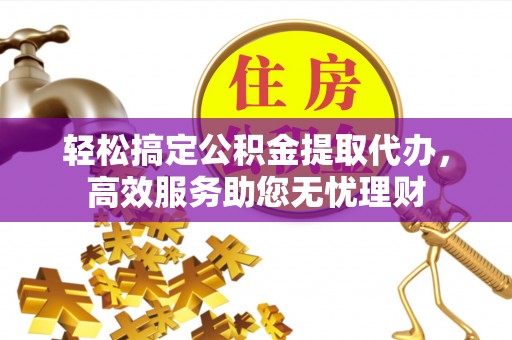蜀山轻松搞定公积金提取代办，高效服务助您无忧理财