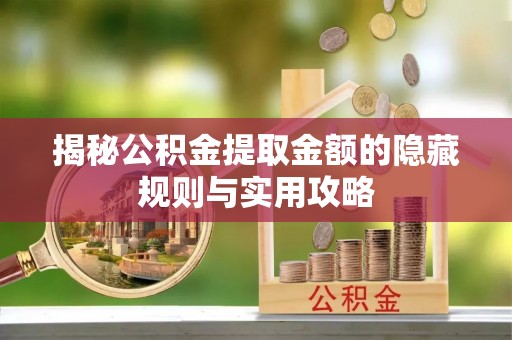 蜀山揭秘公积金提取金额的隐藏规则与实用攻略