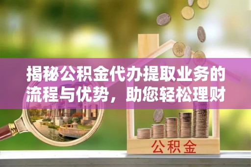 蜀山揭秘公积金代办提取业务的流程与优势，助您轻松理财