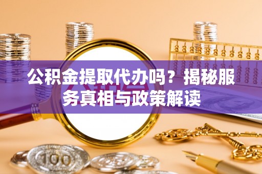 蜀山公积金提取代办吗？揭秘服务真相与政策解读