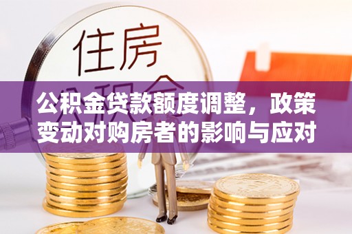 蜀山公积金贷款额度调整，政策变动对购房者的影响与应对策略