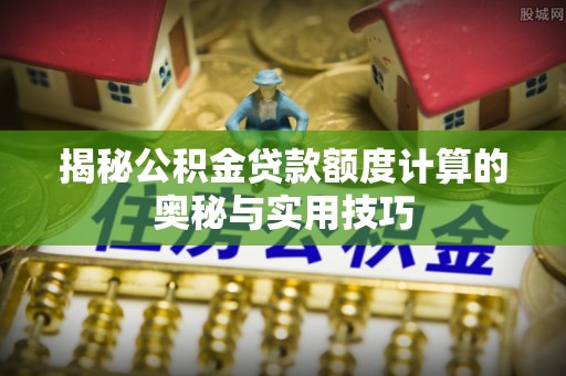 蜀山揭秘公积金贷款额度计算的奥秘与实用技巧