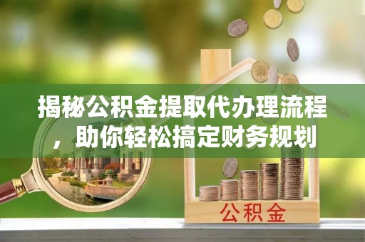 蜀山揭秘公积金提取代办理流程，助你轻松搞定财务规划