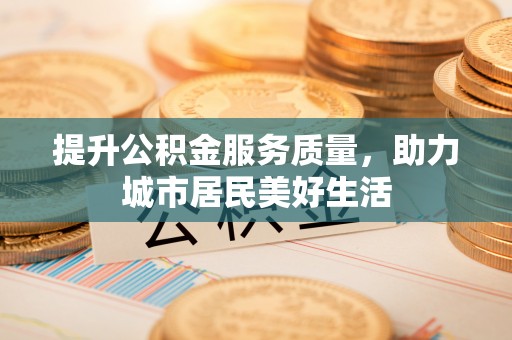 蜀山提升公积金服务质量，助力城市居民美好生活