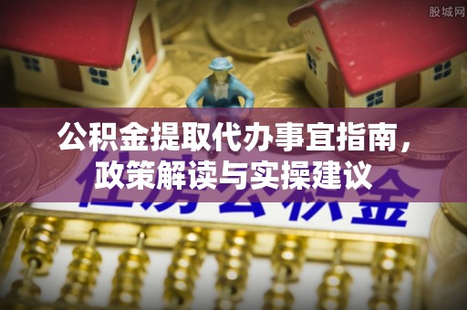 蜀山公积金提取代办事宜指南，政策解读与实操建议
