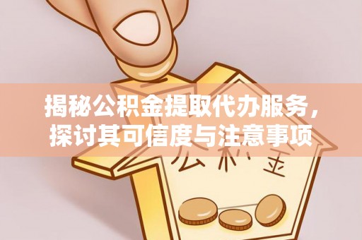 蜀山揭秘公积金提取代办服务，探讨其可信度与注意事项