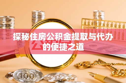 蜀山探秘住房公积金提取与代办的便捷之道
