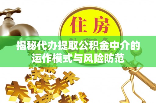 蜀山揭秘代办提取公积金中介的运作模式与风险防范