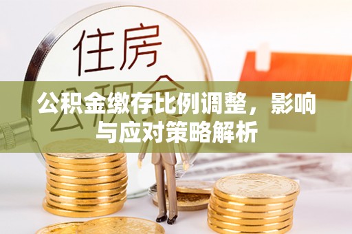 蜀山公积金缴存比例调整，影响与应对策略解析