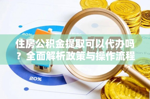 蜀山住房公积金提取可以代办吗？全面解析政策与操作流程
