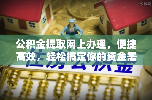 蜀山公积金提取网上办理，便捷高效，轻松搞定你的资金需求