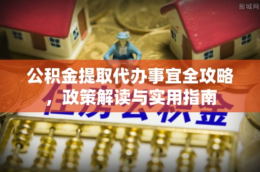 蜀山公积金提取代办事宜全攻略，政策解读与实用指南