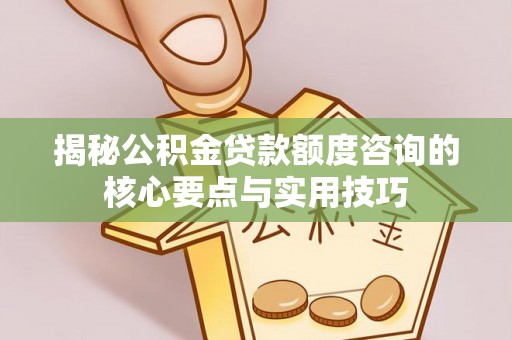 蜀山揭秘公积金贷款额度咨询的核心要点与实用技巧